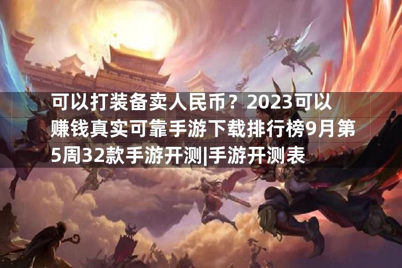 可以打装备卖人民币？2023可以赚钱真实可靠手游下载排行榜9月第5周32款手游开测|手游开测表